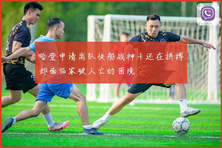 哈登申请离队快船战神卡还在拼搏却面临家破人亡的困境