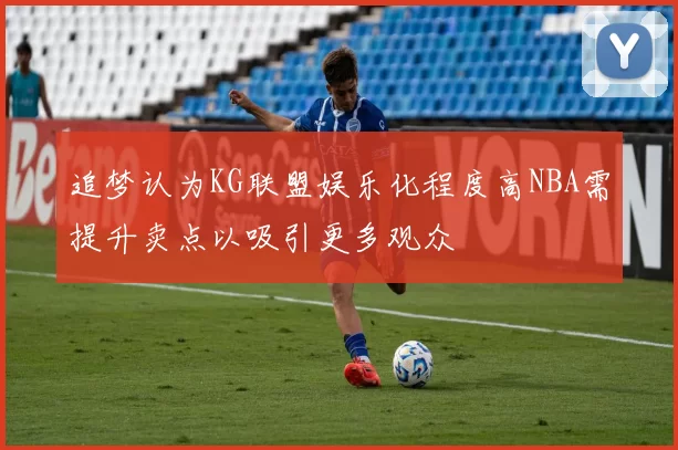 追梦认为KG联盟娱乐化程度高NBA需提升卖点以吸引更多观众