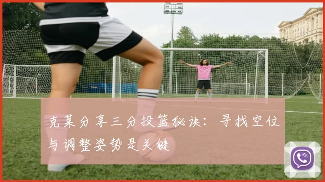 克莱分享三分投篮秘诀：寻找空位与调整姿势是关键