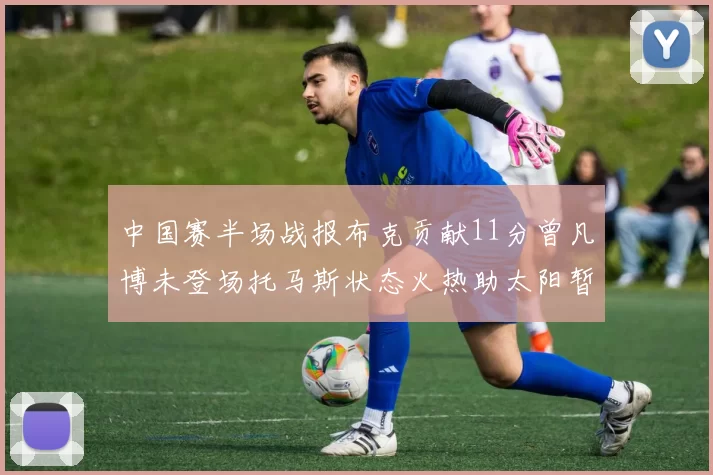 中国赛半场战报布克贡献11分曾凡博未登场托马斯状态火热助太阳暂时领先篮网