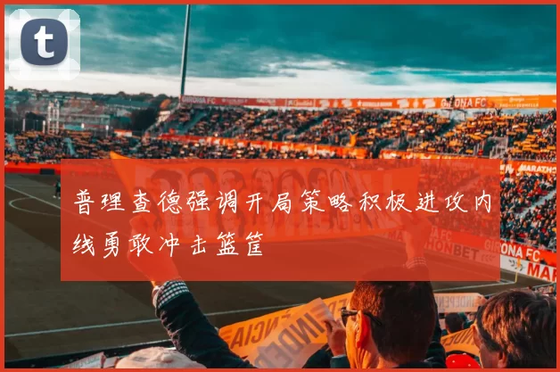 普理查德强调开局策略积极进攻内线勇敢冲击篮筐
