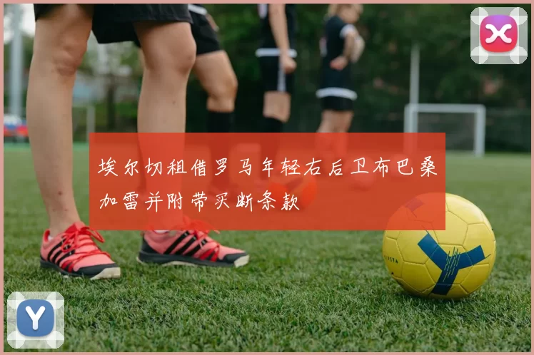 埃尔切租借罗马年轻右后卫布巴桑加雷并附带买断条款