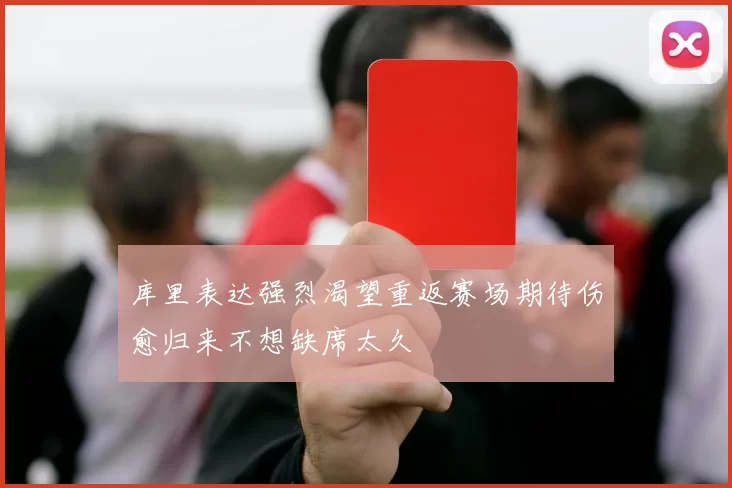 库里表达强烈渴望重返赛场期待伤愈归来不想缺席太久