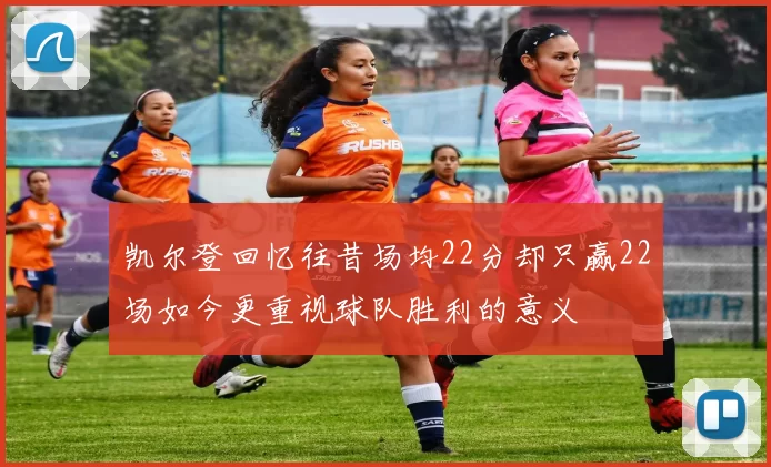 凯尔登回忆往昔场均22分却只赢22场如今更重视球队胜利的意义