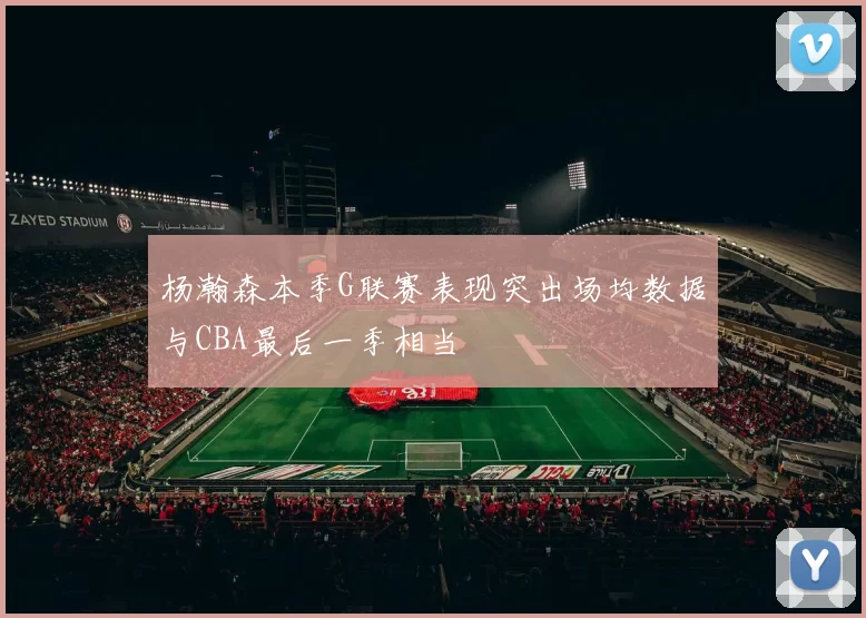 杨瀚森本季G联赛表现突出场均数据与CBA最后一季相当