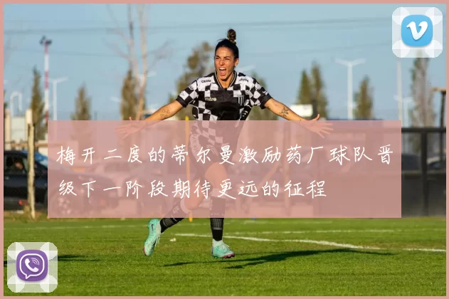 梅开二度的蒂尔曼激励药厂球队晋级下一阶段期待更远的征程