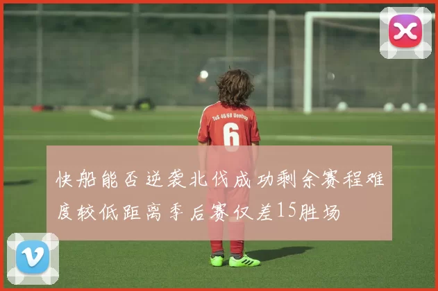 快船能否逆袭北伐成功剩余赛程难度较低距离季后赛仅差15胜场
