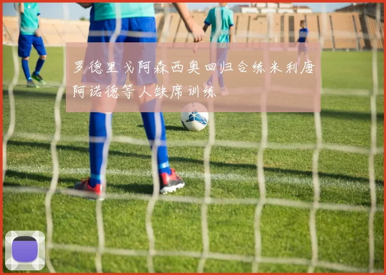 罗德里戈阿森西奥回归合练米利唐阿诺德等人缺席训练