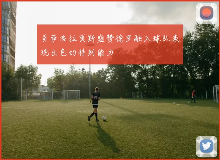 贡萨洛拉莫斯盛赞德罗融入球队表现出色的特别能力