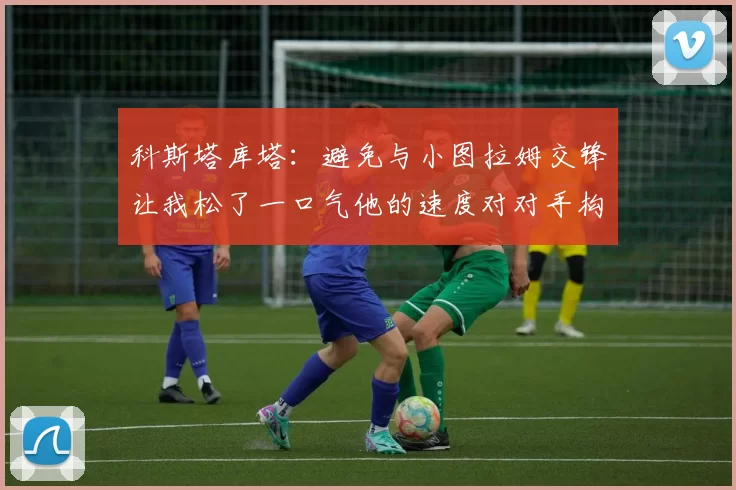 科斯塔库塔：避免与小图拉姆交锋让我松了一口气他的速度对对手构成威胁