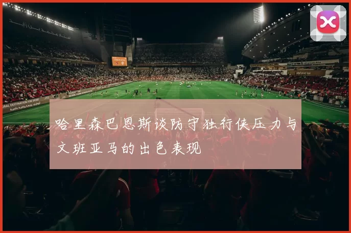 哈里森巴恩斯谈防守独行侠压力与文班亚马的出色表现