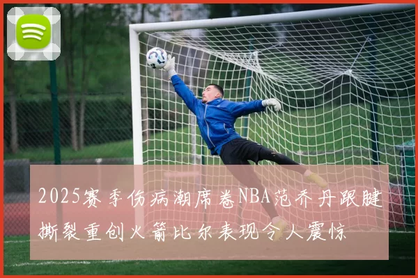 2025赛季伤病潮席卷NBA范乔丹跟腱撕裂重创火箭比尔表现令人震惊