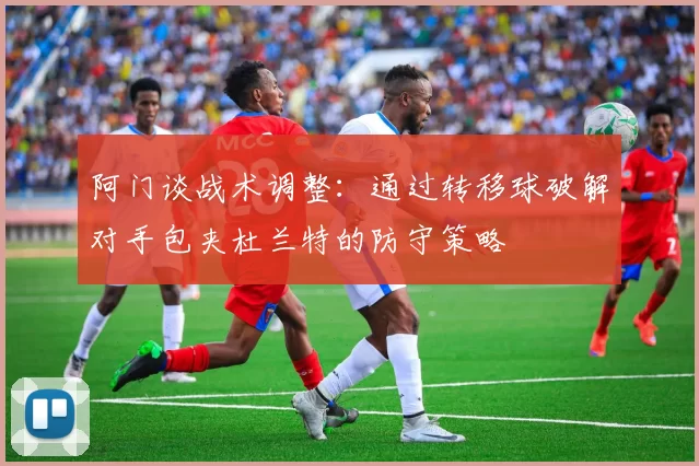 阿门谈战术调整：通过转移球破解对手包夹杜兰特的防守策略