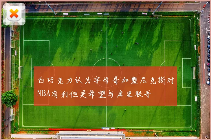白巧克力认为字母哥加盟尼克斯对NBA有利但更希望与库里联手