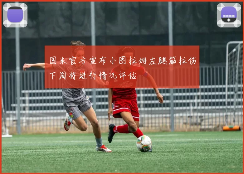 国米官方宣布小图拉姆左腿筋拉伤下周将进行情况评估