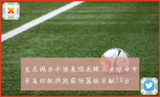 克尼佩尔半场表现亮眼三分球命中率高积极拼抢前场篮板贡献10分