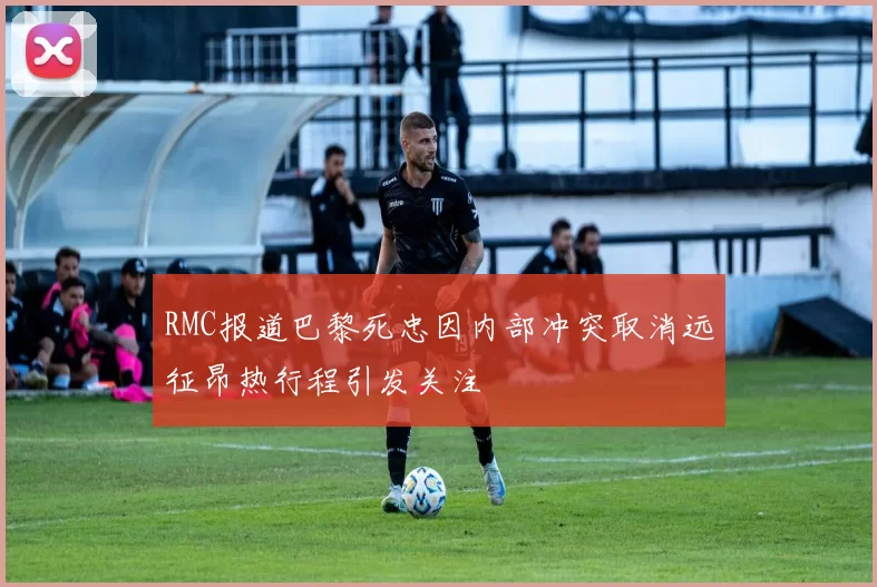 RMC报道巴黎死忠因内部冲突取消远征昂热行程引发关注