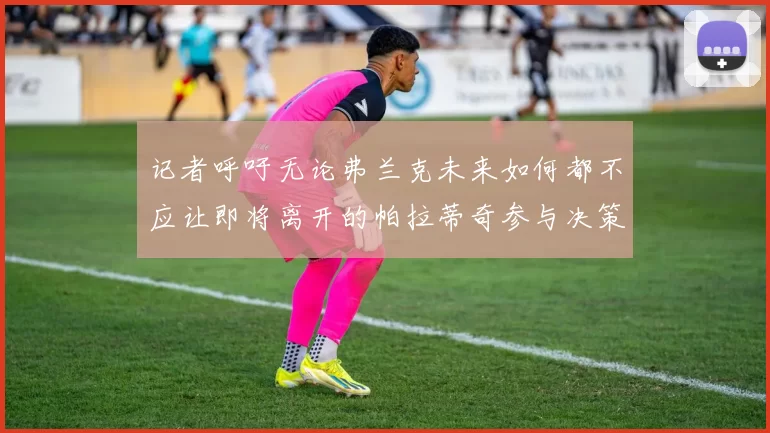 记者呼吁无论弗兰克未来如何都不应让即将离开的帕拉蒂奇参与决策