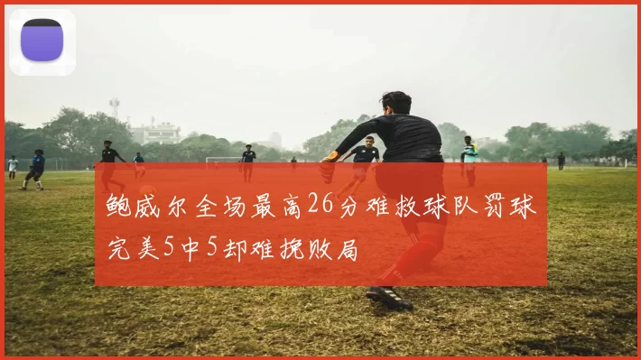 鲍威尔全场最高26分难救球队罚球完美5中5却难挽败局