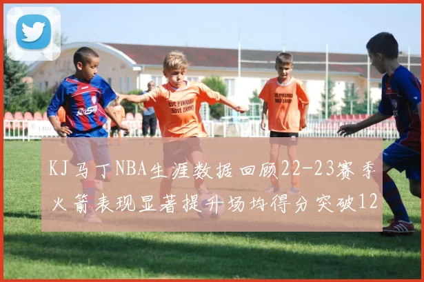KJ马丁NBA生涯数据回顾22-23赛季火箭表现显著提升场均得分突破12分