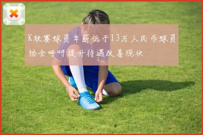 K联赛球员年薪低于13万人民币球员协会呼吁提升待遇改善现状