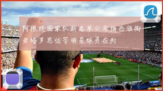 阿根廷国家队新名单公布梅西领衔劳塔罗恩佐等明星球员在列