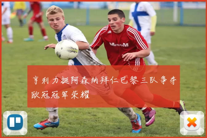 亨利力挺阿森纳拜仁巴黎三队争夺欧冠冠军荣耀