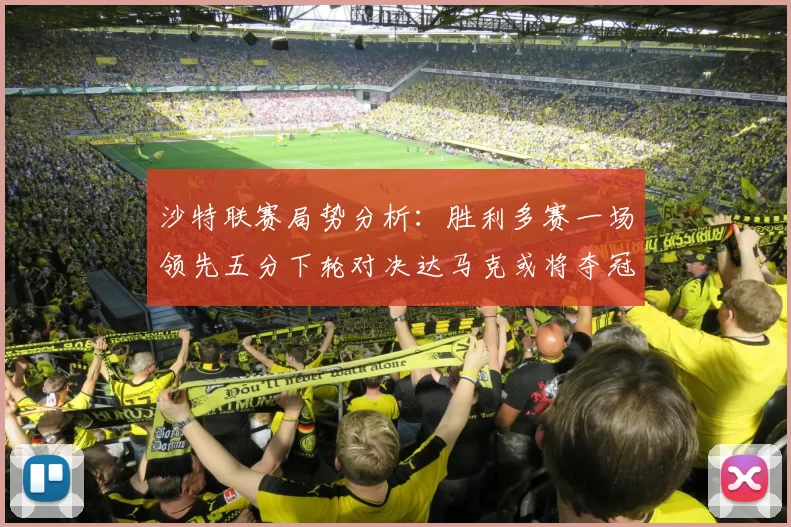 沙特联赛局势分析：胜利多赛一场领先五分下轮对决达马克或将夺冠