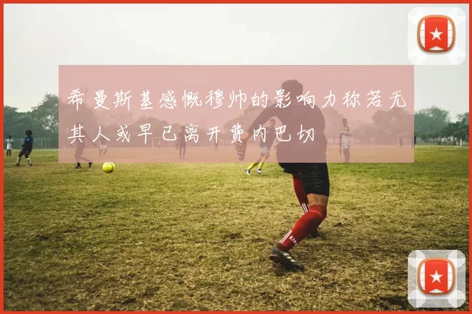 希曼斯基感慨穆帅的影响力称若无其人或早已离开费内巴切