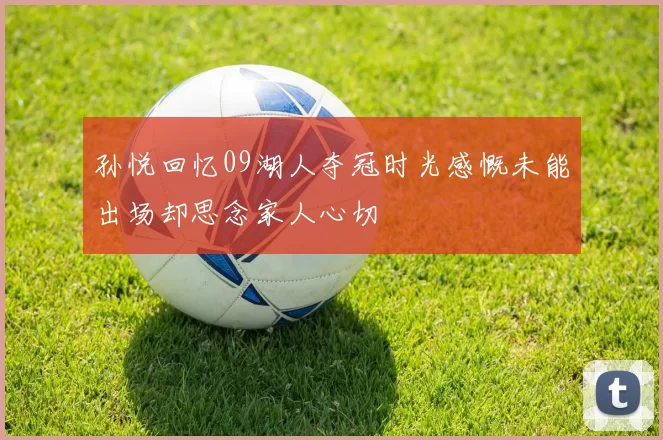 孙悦回忆09湖人夺冠时光感慨未能出场却思念家人心切