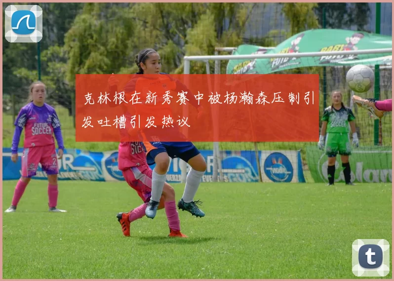 克林根在新秀赛中被杨瀚森压制引发吐槽引发热议